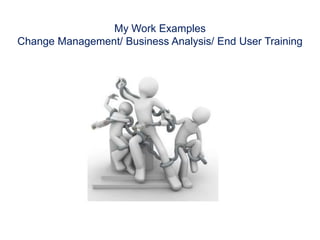 My Work Examples Change Management/ Business Analysis/ End User Training  