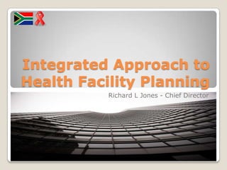 Integrated Approach to Health Facility Planning Richard L Jones - Chief Director 