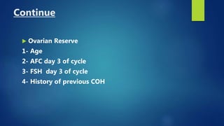 Continue
 Ovarian Reserve
1- Age
2- AFC day 3 of cycle
3- FSH day 3 of cycle
4- History of previous COH
 