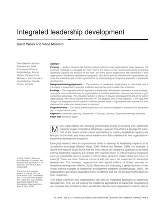 Integrated leadership development
David Weiss and Vince Molinaro




David Weiss is the Vice            Abstract
President and Chief                Purpose – Leaders’ capacity has become mission-critical in many organizations today. However, this
Innovations Ofﬁcer at              business challenge is a struggle for many. Part of the reason is that current approaches to building
Knightsbridge, Toronto,            leadership capacity are failing to hit the mark, and many senior leaders have little conﬁdence in their
Ontario, Canada. Vince             organization’s leadership development programs. This article aims to examine how organizations can
Molinaro is the Principal at       close the leadership gap in their organizations by implementing an integrated approach to leadership
Knightsbridge, Oakville,           development.
Ontario, Canada.                   Design/methodology/approach – The evolution of leadership development is discussed and a
                                   framework is presented to examine traditional approaches and consider their limitations.
                                   Findings – The integrated-solution approach to leadership development represents a more strategic,
                                   synergistic and sustainable way for organizations to build the leadership capacity they require to gain
                                   competitive advantage. The integrated solution is intense. It requires serious commitment on the part of
                                   organizations, their senior leaders and from HR. The process also is more complex. In the long-term
                                   though, the integrated-solution approach delivers greater value to organizations and ensures that their
                                   investment in leadership development is optimized.
                                   Originality/value – The article presents practical and proven strategies to overcome the leadership
                                   gap in organizations today
                                   Keywords Leadership planning, Assessment, Coaching, Learning, Experiential learning, Business
                                   Paper type Research paper



                                              any organizations are devoting considerable energy to building their leadership

                                    M         capacity to gain competitive advantage. However, this effort is a struggle for many.
                                              Part of the reason is that current approaches to building leadership capacity are
                                   failing to hit the mark, and many senior leaders have little conﬁdence in their organizations’
                                   leadership development programs.
                                   Emerging research links an organization’s ability to develop its leadership capacity to its
                                   competitive advantage (Watson Wyatt, 2003; Wellins and Weaver, 2003). For example, a
                                   recent international study found that the more robust an company’s approach to building
                                   internal leadership capacity, the greater the ﬁnancial return in critical ﬁnancial measures
                                   such as shareholder returns, growth in net increase, growth in market share and return in
q 2005 David S. Weiss and
Vince Molinaro. Excerpted and
                                   sales[1]. There are other ﬁnancial concerns with the return on investment of leadership
reprinted with permission of the   development. For example, organizations now spend millions of dollars annually on
publisher, John Wiley & Sons
Canada Ltd.
                                   leadership development (Merritt, 2003). Many also are dedicating a greater portion of their
                                   overall training budgets to leadership development programs (Delahoussaye, 2001). Yet
This article is an adapted         organizations are largely squandering this investment and are not generating the return on
version of chapter 13 in the
book written by Dr David Weiss     their investment.
and Dr Vince Molinaro entitled
The Leadership Gap: Building       This article examines how organizations can take an integrated approach to leadership
Leadership Capacity For
Competitive Advantage (John
                                   development. First, we will explore the traditional approaches to leadership development
Wiley & Sons, 2005).               and consider their limitations. Next, we will describe the steps organizations need to take to



                                      VOL. 38 NO. 1 2006, pp. 3-11, Emerald Group Publishing Limited, ISSN 0019-7858   j   INDUSTRIAL AND COMMERCIAL TRAINING   j   PAGE 3
 