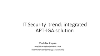 IT Security trend: integrated 
APT-IGA solution 
Vladislav Shapiro 
Director of Identity Practice – IGA 
Dell/Immersion Technology Services (ITS) 
 