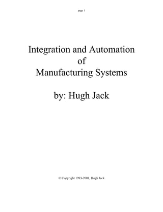 page 1




Integration and Automation
             of
  Manufacturing Systems

      by: Hugh Jack




       © Copyright 1993-2001, Hugh Jack
 