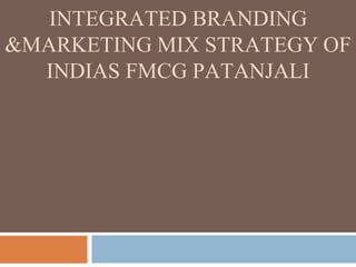 INTEGRATED BRANDING
&MARKETING MIX STRATEGY OF
INDIAS FMCG PATANJALI
 