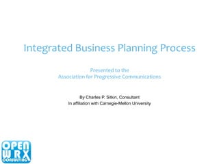 Integrated 
Business 
Planning 
Process 
Presented 
to 
the 
Association 
for 
Progressive 
Communications 
By Charles P. Sitkin, Consultant 
In affiliation with Carnegie-Mellon University 
 