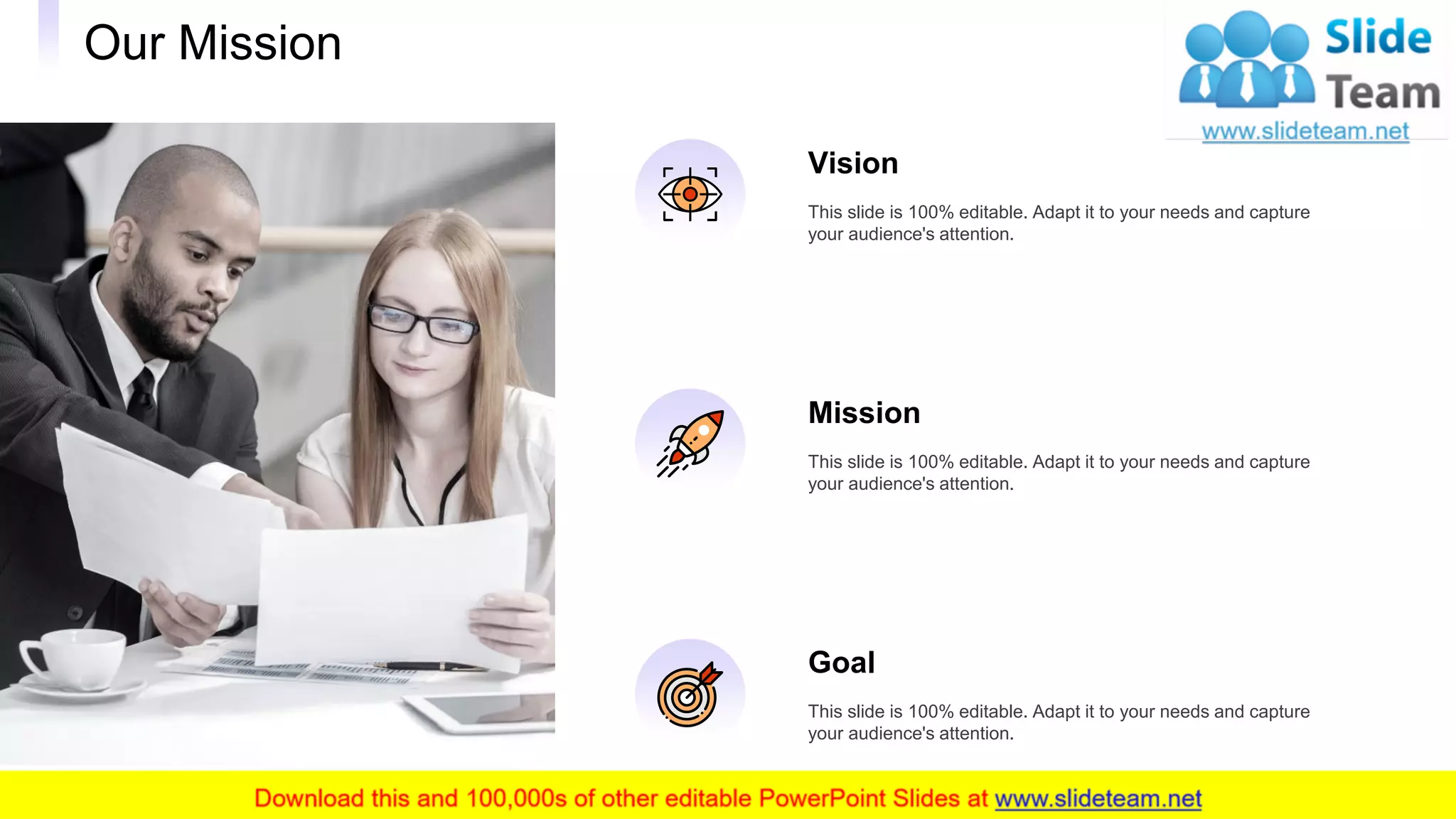Our Mission
22
Vision
This slide is 100% editable. Adapt it to your needs and capture
your audience's attention.
Mission
This slide is 100% editable. Adapt it to your needs and capture
your audience's attention.
Goal
This slide is 100% editable. Adapt it to your needs and capture
your audience's attention.
 