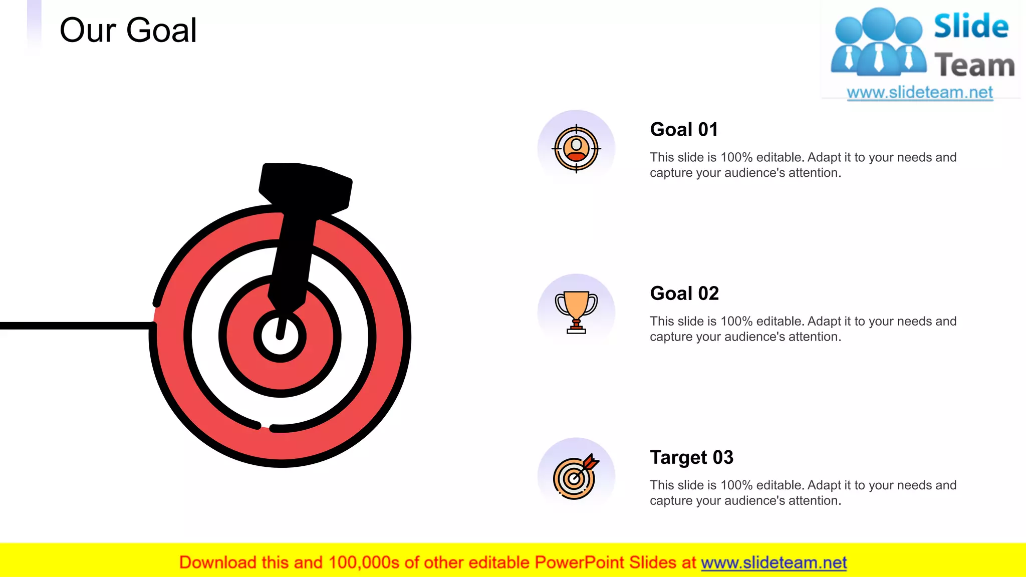 Our Goal
27
This slide is 100% editable. Adapt it to your needs and
capture your audience's attention.
Goal 01
This slide is 100% editable. Adapt it to your needs and
capture your audience's attention.
Target 03
This slide is 100% editable. Adapt it to your needs and
capture your audience's attention.
Goal 02
 