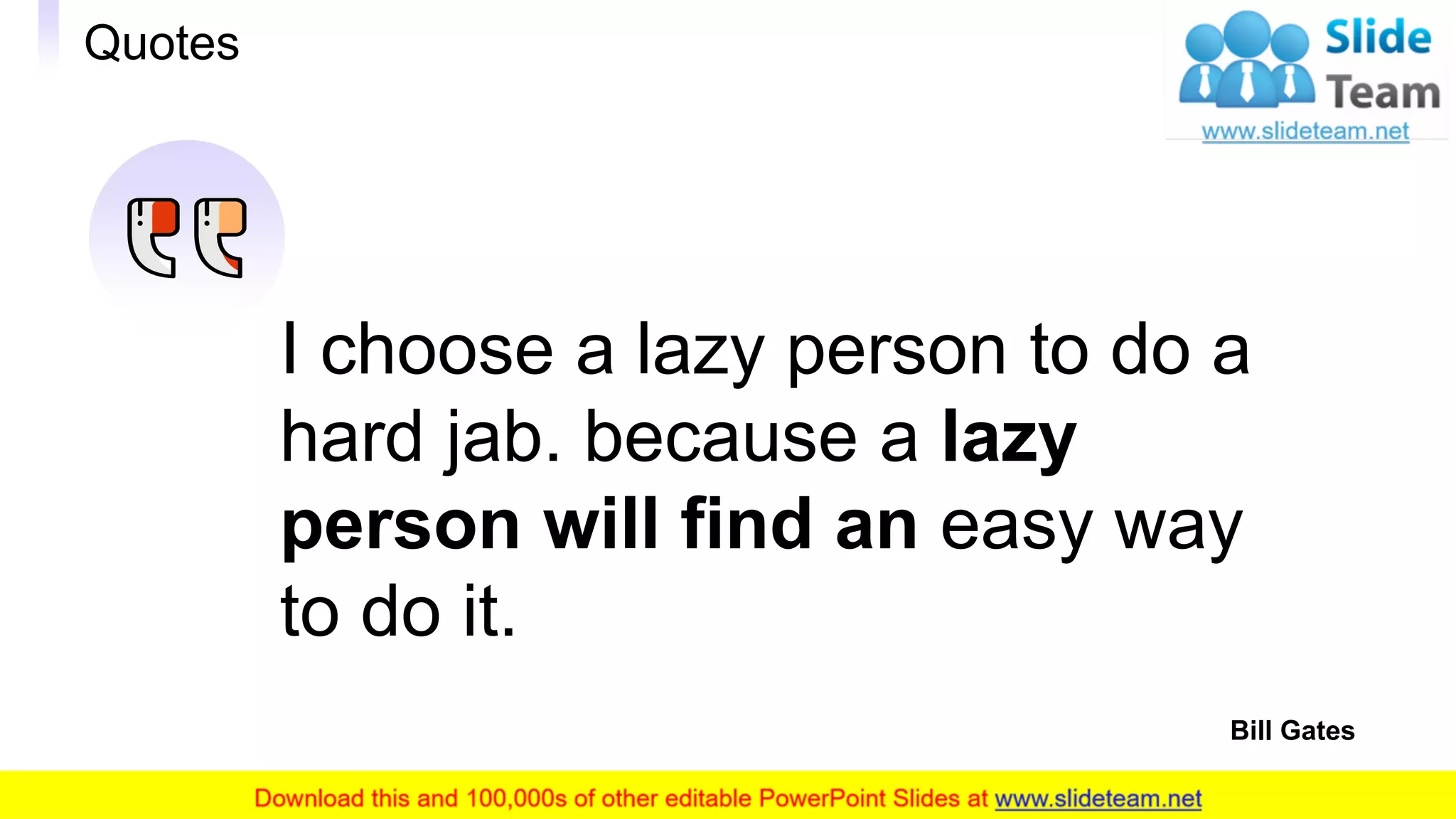 Quotes
28
I choose a lazy person to do a
hard jab. because a lazy
person will find an easy way
to do it.
Bill Gates
 