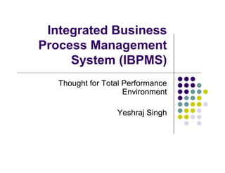Integrated Business
Process Management
     System (IBPMS)
   Thought for Total Performance
                     Environment

                  Yeshraj Singh
 