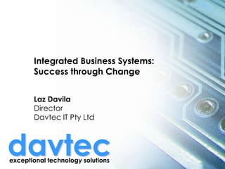 Integrated Business Systems:
Success through Change
Laz Davila
Director
Davtec IT Pty Ltd

davtec
exceptional technology solutions

 