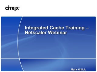 Integrated Cache Training –
Netscaler Webinar




                   Mark Hillick
 