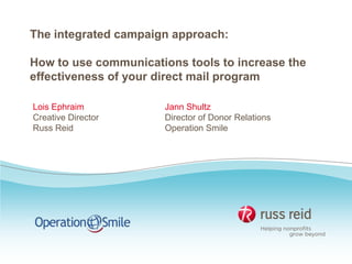 The integrated campaign approach:
How to use communications tools to increase the
effectiveness of your direct mail program
Lois Ephraim
Creative Director
Russ Reid
Jann Shultz
Director of Donor Relations
Operation Smile
 