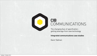 CIB
                          COMMUNICATIONS
                          The changing face of specification -
                          getting leverage from new technology

                          Integrated communications case studies

                          Gavin Tadman




Tuesday, 2 October 2012
 