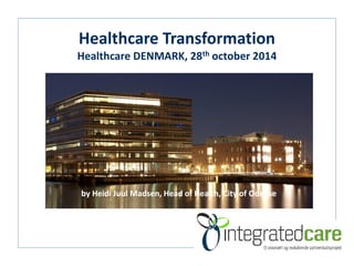 Healthcare Transformation 
Healthcare DENMARK, 28thoctober2014 
by Heidi Juul Madsen, Head of Health, City of Odense  