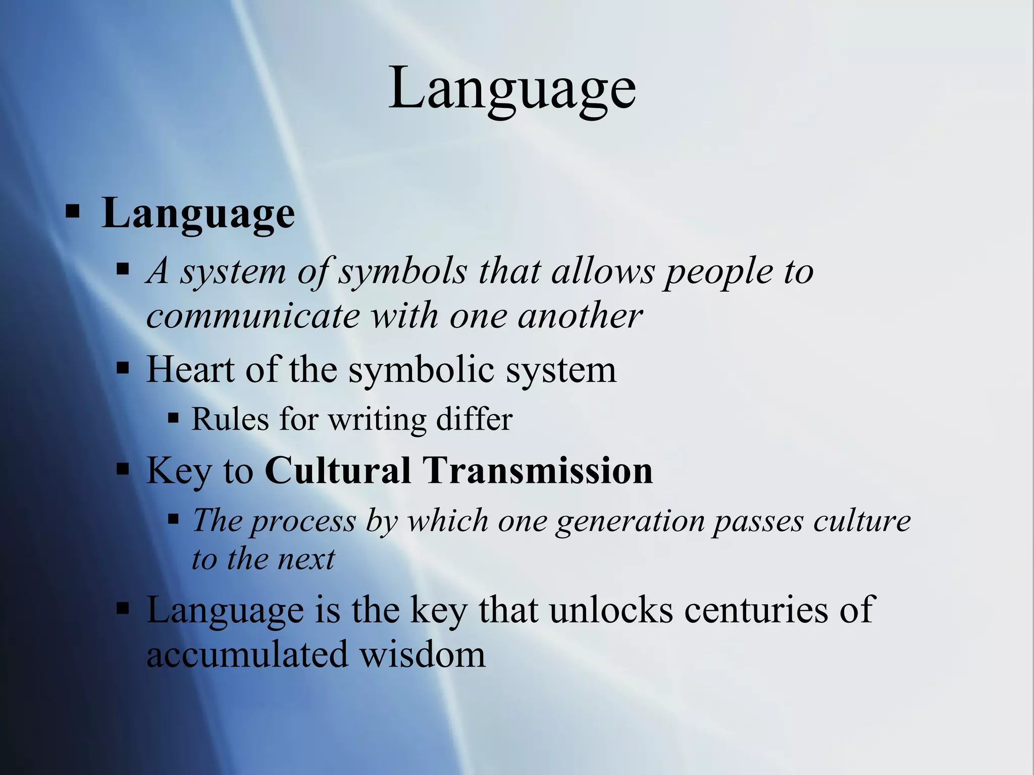 Language Language A system of symbols that allows people to communicate with one another Heart of the symbolic system Rules for writing differ Key to  Cultural Transmission The process by which one generation passes culture  to the next Language is the key that unlocks centuries of accumulated wisdom 