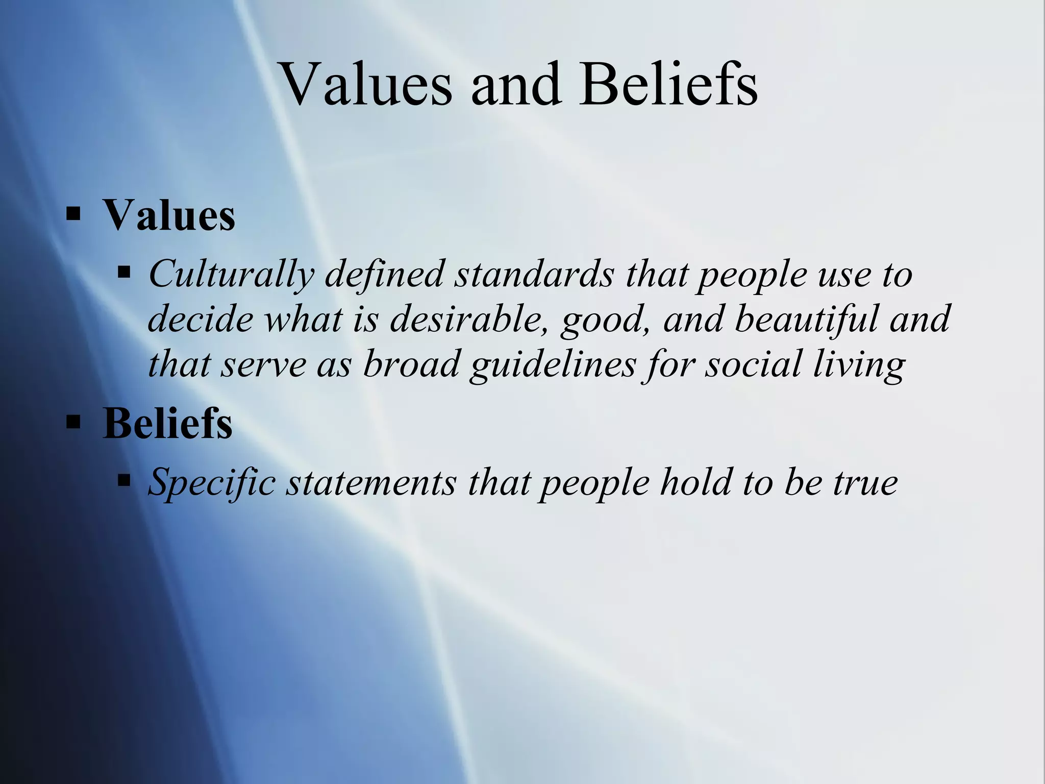 Values and Beliefs Values Culturally defined standards that people use to decide what is desirable, good, and beautiful and that serve as broad guidelines for social living Beliefs Specific statements that people hold to be true 