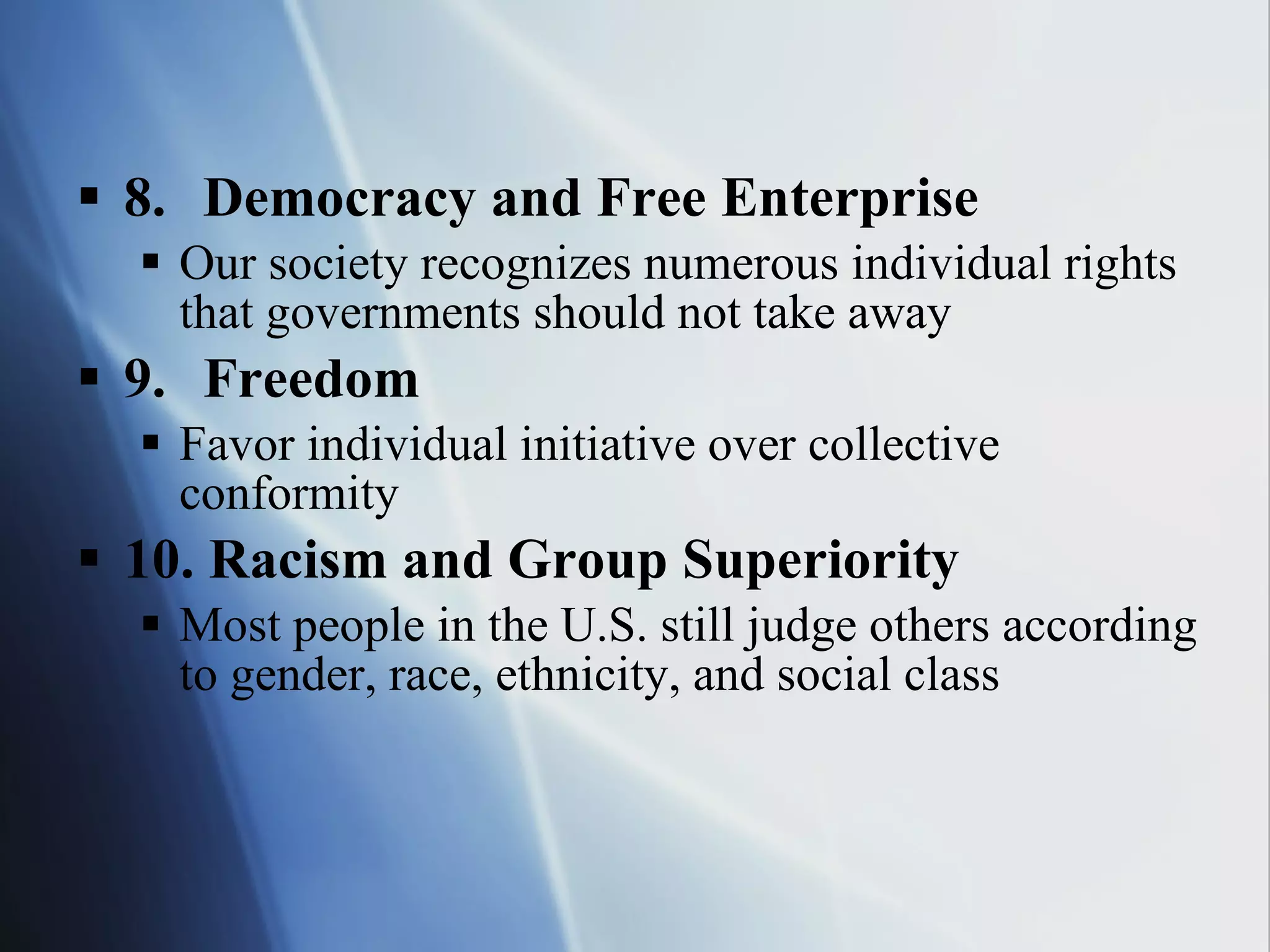 8. Democracy and Free Enterprise Our society recognizes numerous individual rights that governments should not take away 9. Freedom Favor individual initiative over collective conformity 10. Racism and Group Superiority Most people in the U.S. still judge others according to gender, race, ethnicity, and social class 