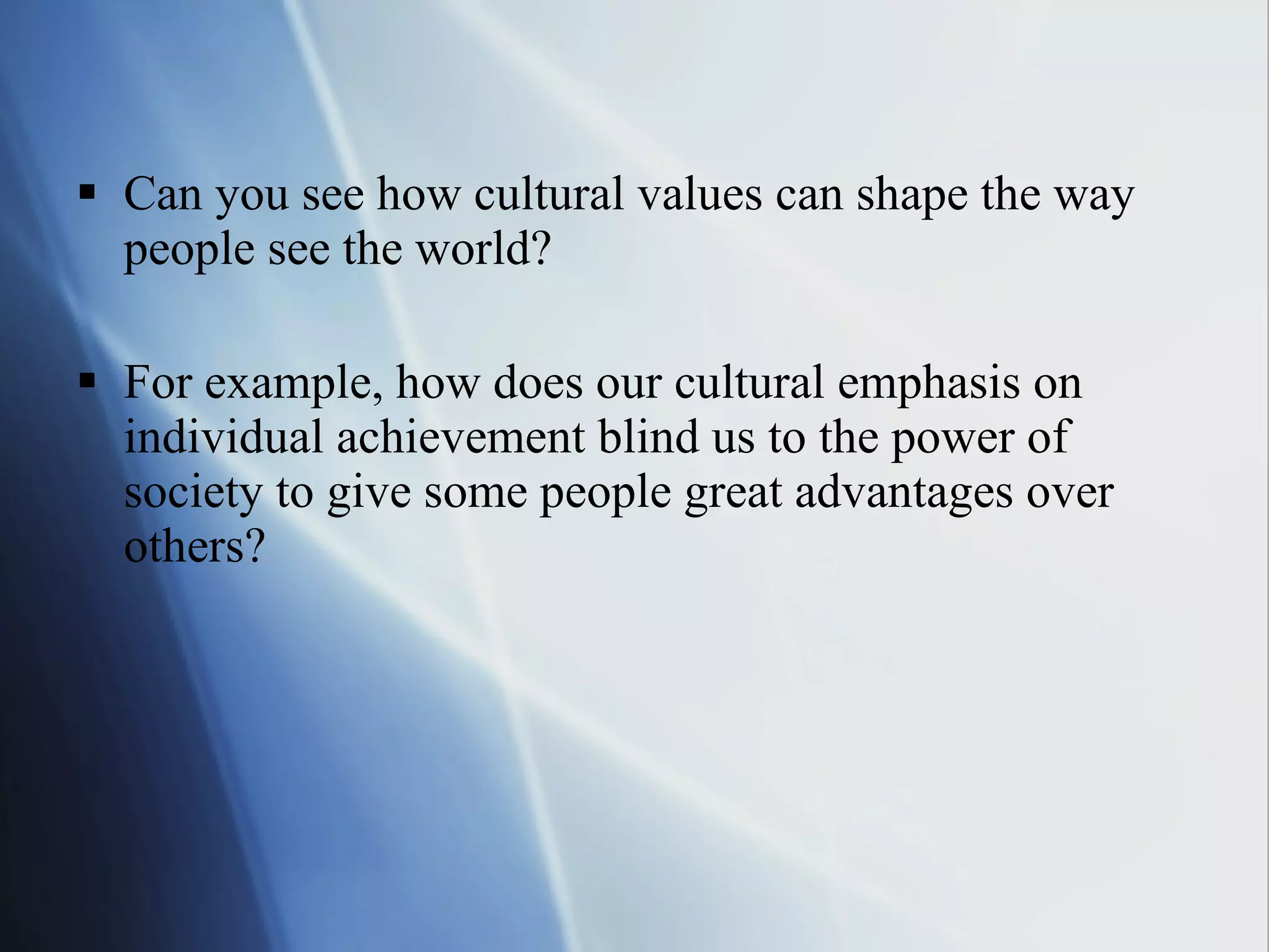 Can you see how cultural values can shape the way people see the world? For example, how does our cultural emphasis on individual achievement blind us to the power of society to give some people great advantages over others? 