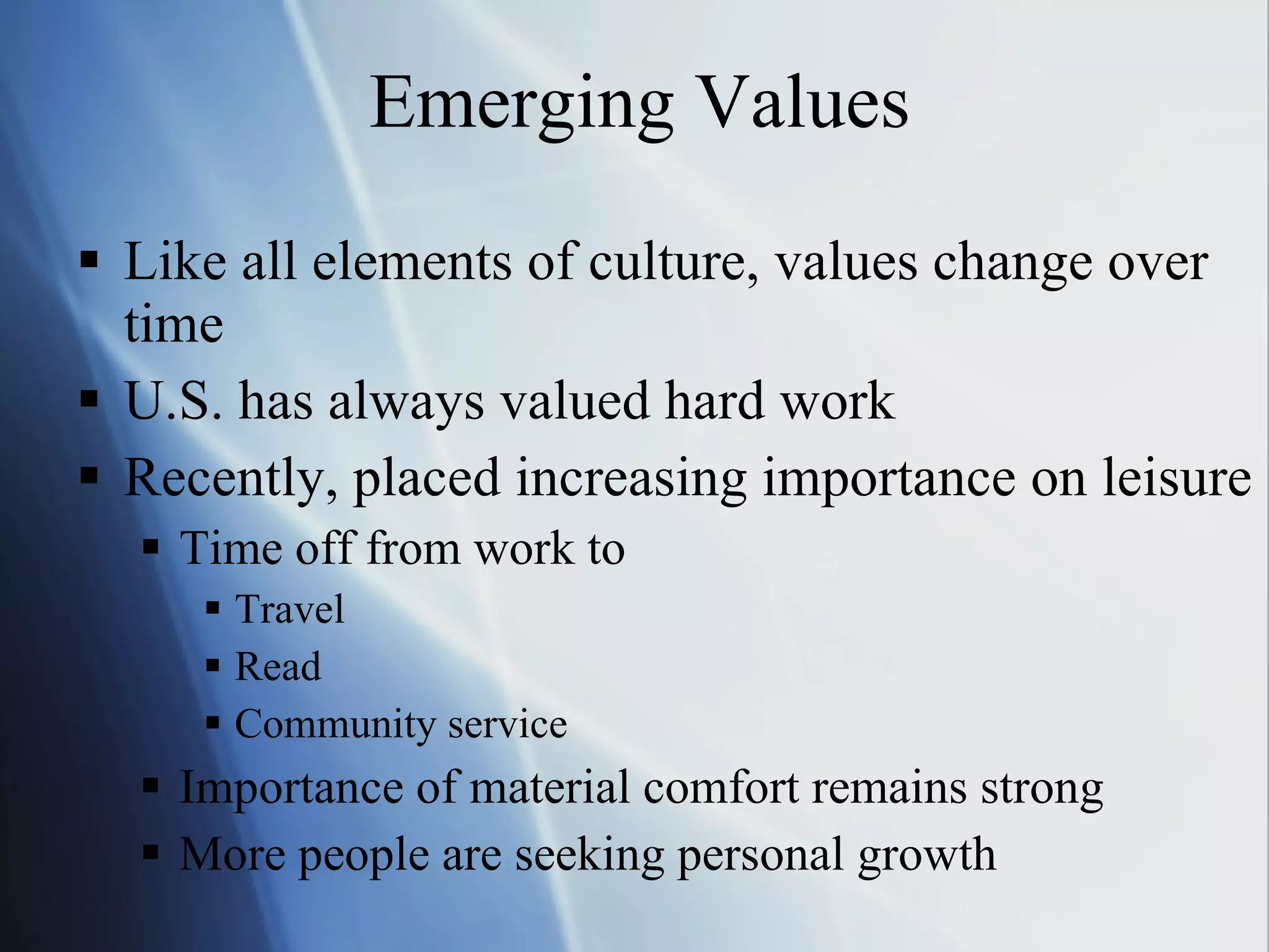 Emerging Values Like all elements of culture, values change over time U.S. has always valued hard work Recently, placed increasing importance on leisure Time off from work to Travel Read Community service Importance of material comfort remains strong More people are seeking personal growth 
