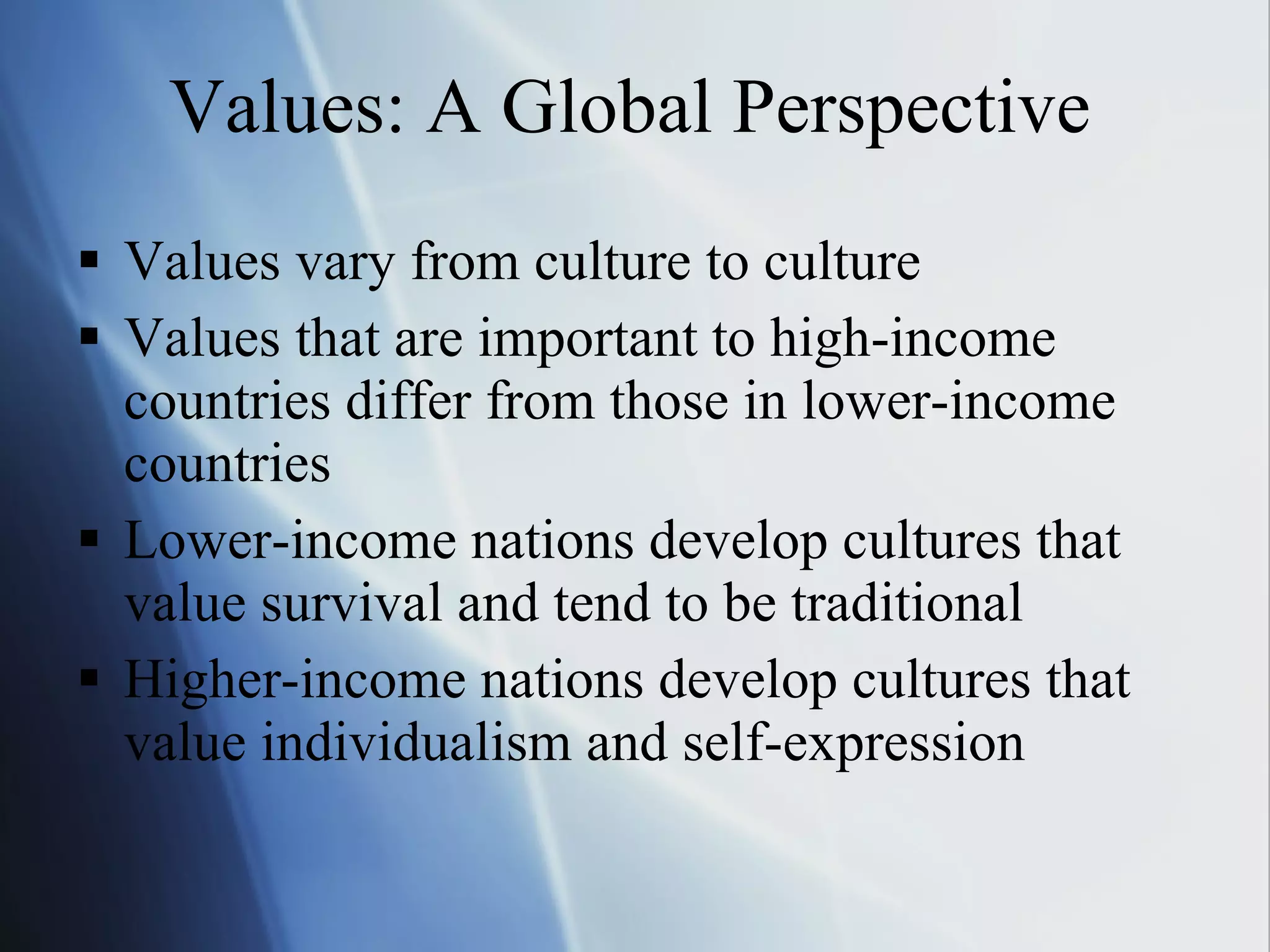Values: A Global Perspective Values vary from culture to culture Values that are important to high-income countries differ from those in lower-income countries Lower-income nations develop cultures that value survival and tend to be traditional Higher-income nations develop cultures that value individualism and self-expression 