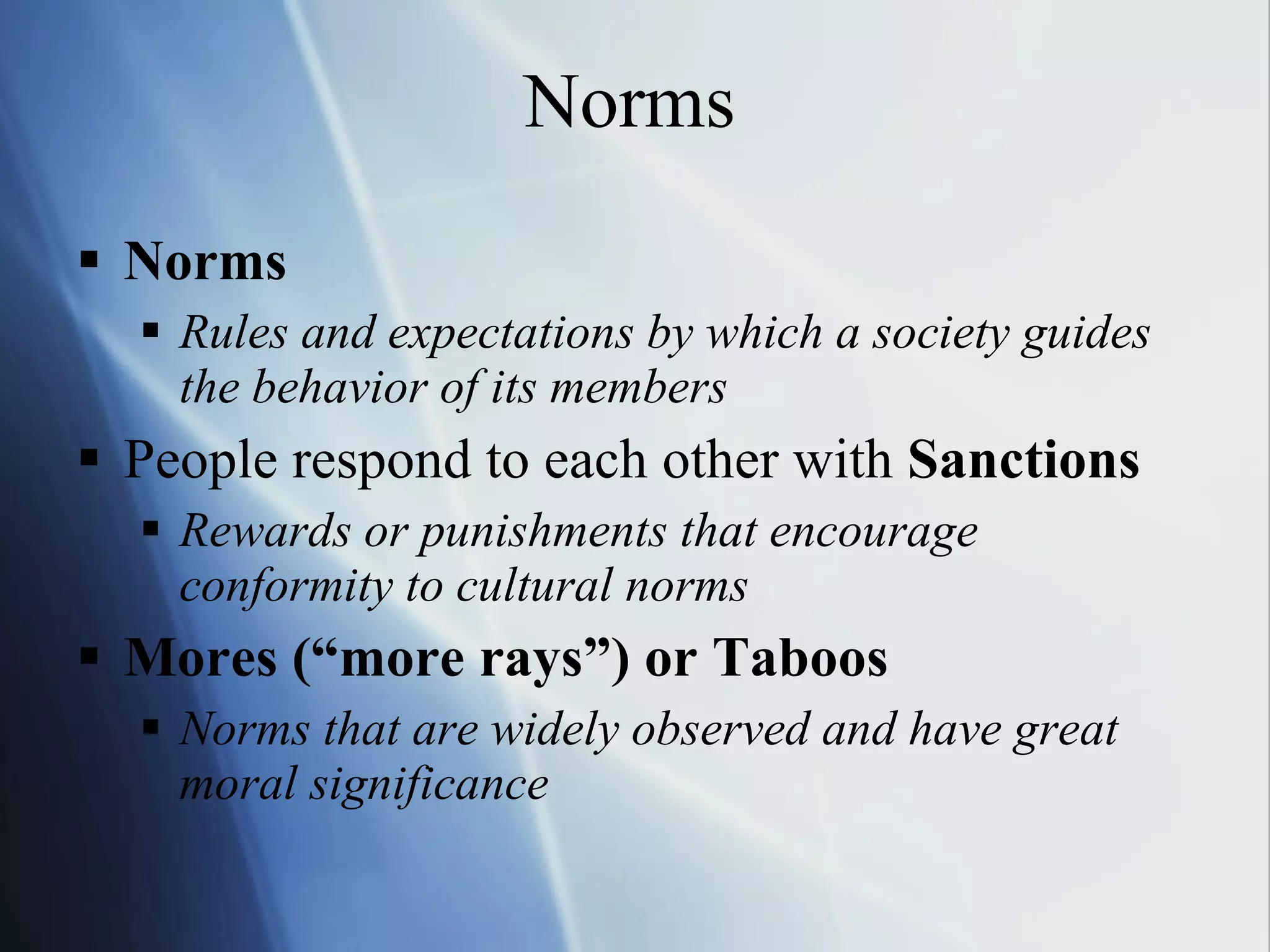 Norms Norms Rules and expectations by which a society guides the behavior of its members People respond to each other with  Sanctions Rewards or punishments that encourage conformity to cultural norms Mores (“more rays”) or Taboos Norms that are widely observed and have great moral significance 