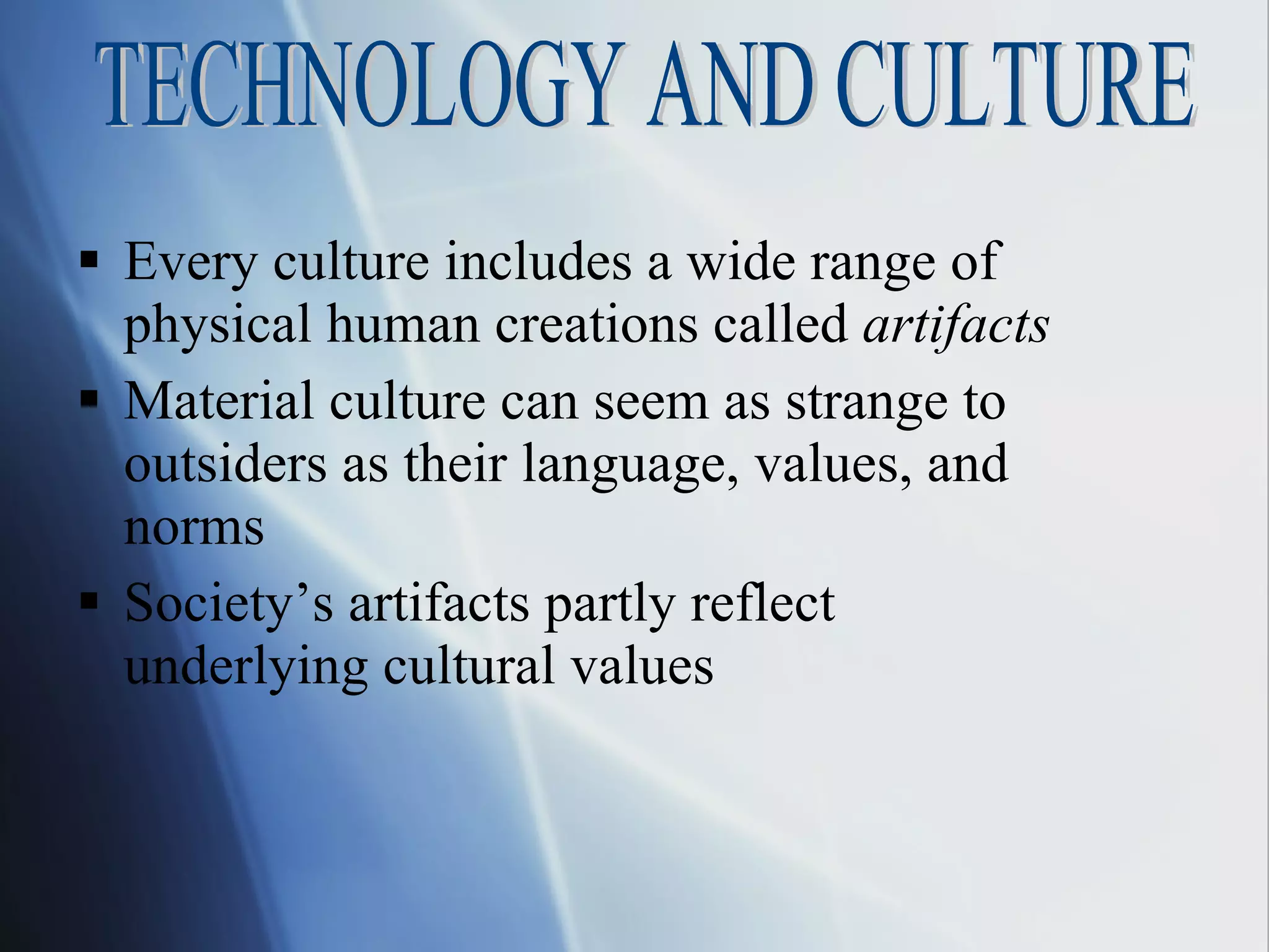 Every culture includes a wide range of physical human creations called  artifacts Material culture can seem as strange to outsiders as their language, values, and norms Society’s artifacts partly reflect underlying cultural values TECHNOLOGY AND CULTURE 