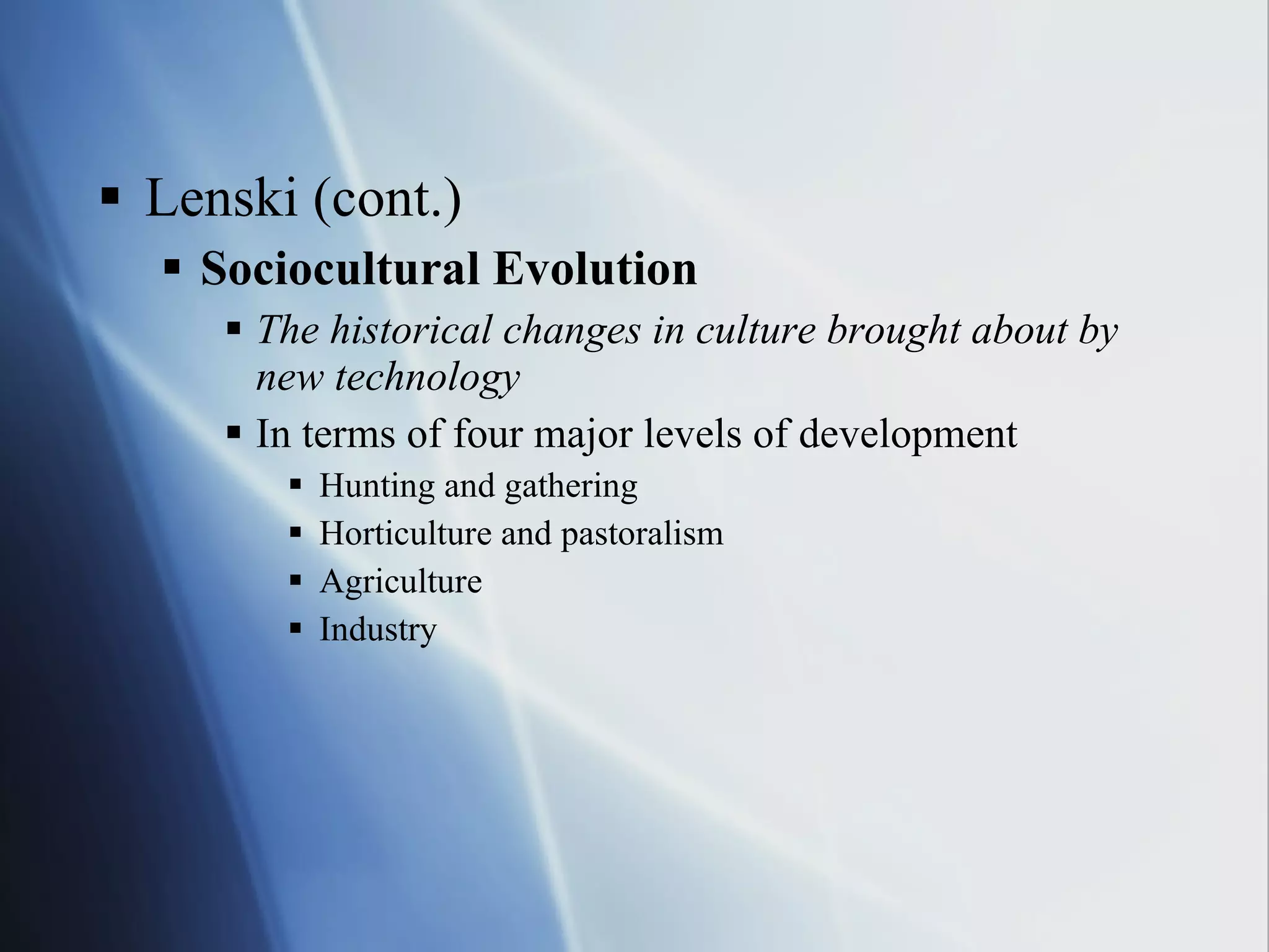 Lenski (cont.) Sociocultural Evolution The historical changes in culture brought about by new technology In terms of four major levels of development Hunting and gathering Horticulture and pastoralism Agriculture Industry 