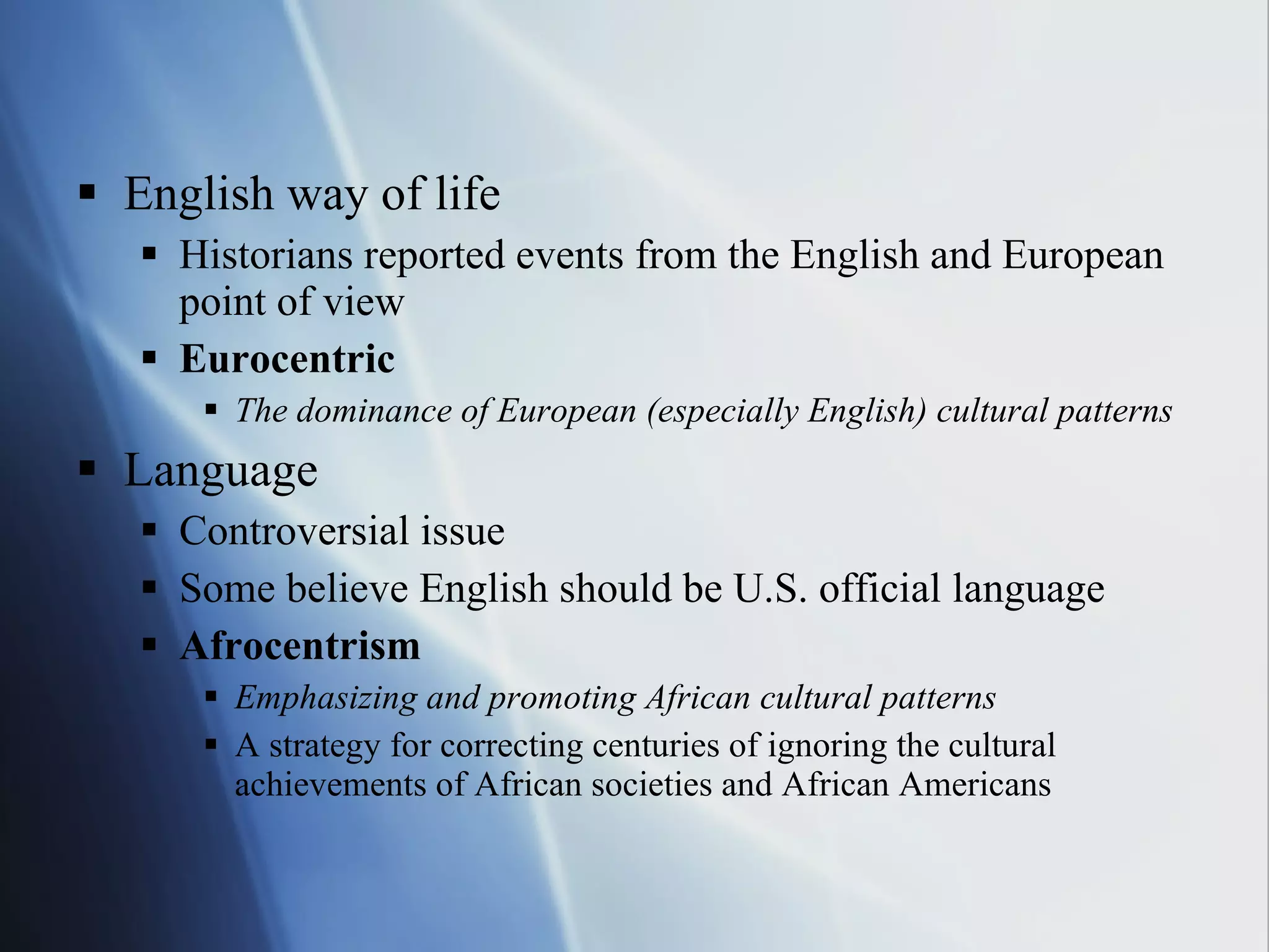 English way of life Historians reported events from the English and European point of view Eurocentric The dominance of European (especially English) cultural patterns Language Controversial issue Some believe English should be U.S. official language Afrocentrism Emphasizing and promoting African cultural patterns A strategy for correcting centuries of ignoring the cultural achievements of African societies and African Americans 