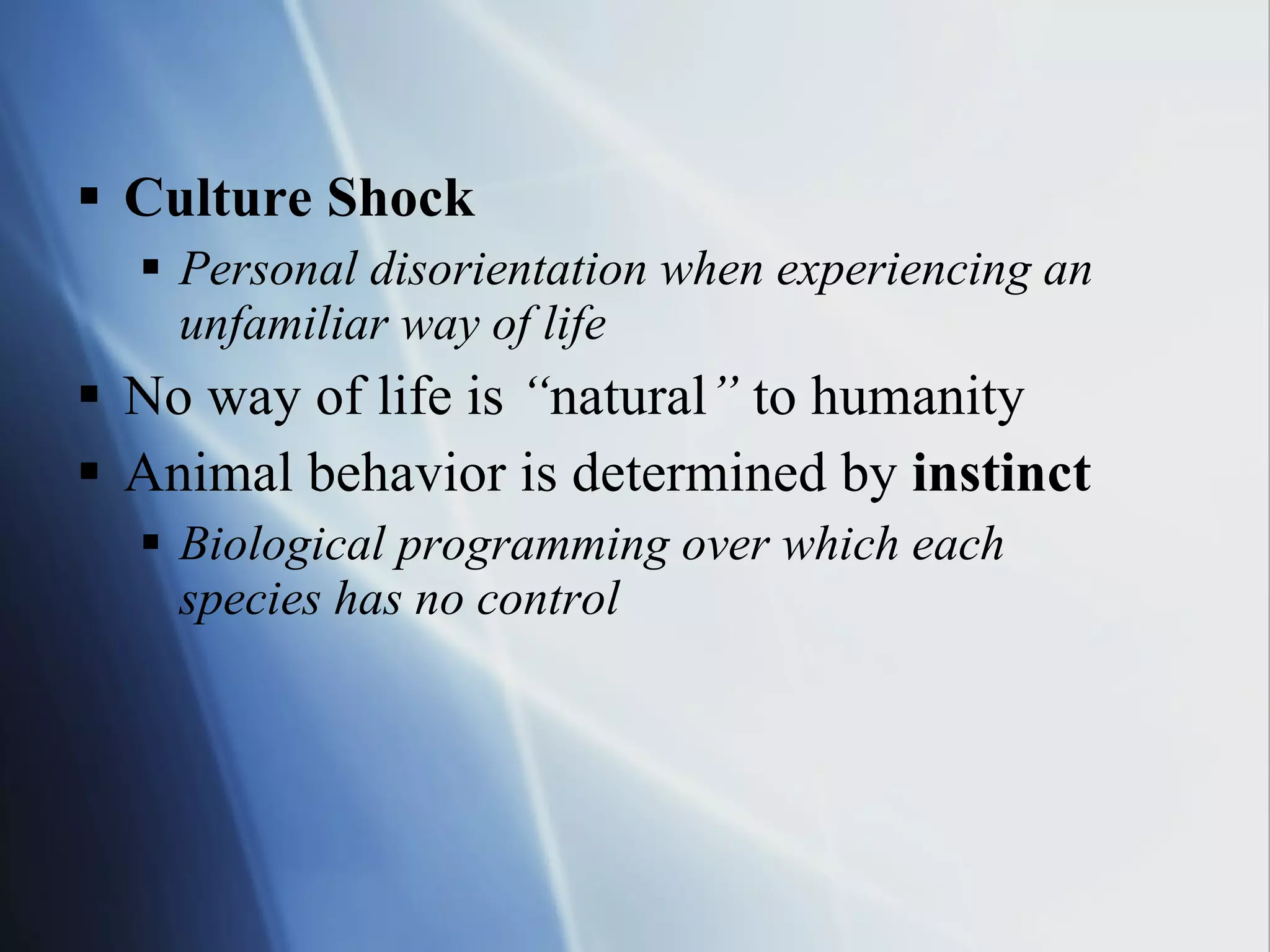 Culture Shock Personal disorientation when experiencing an unfamiliar way of life No way of life is  “ natural ”  to humanity Animal behavior is determined by  instinct Biological programming over which each  species has no control 