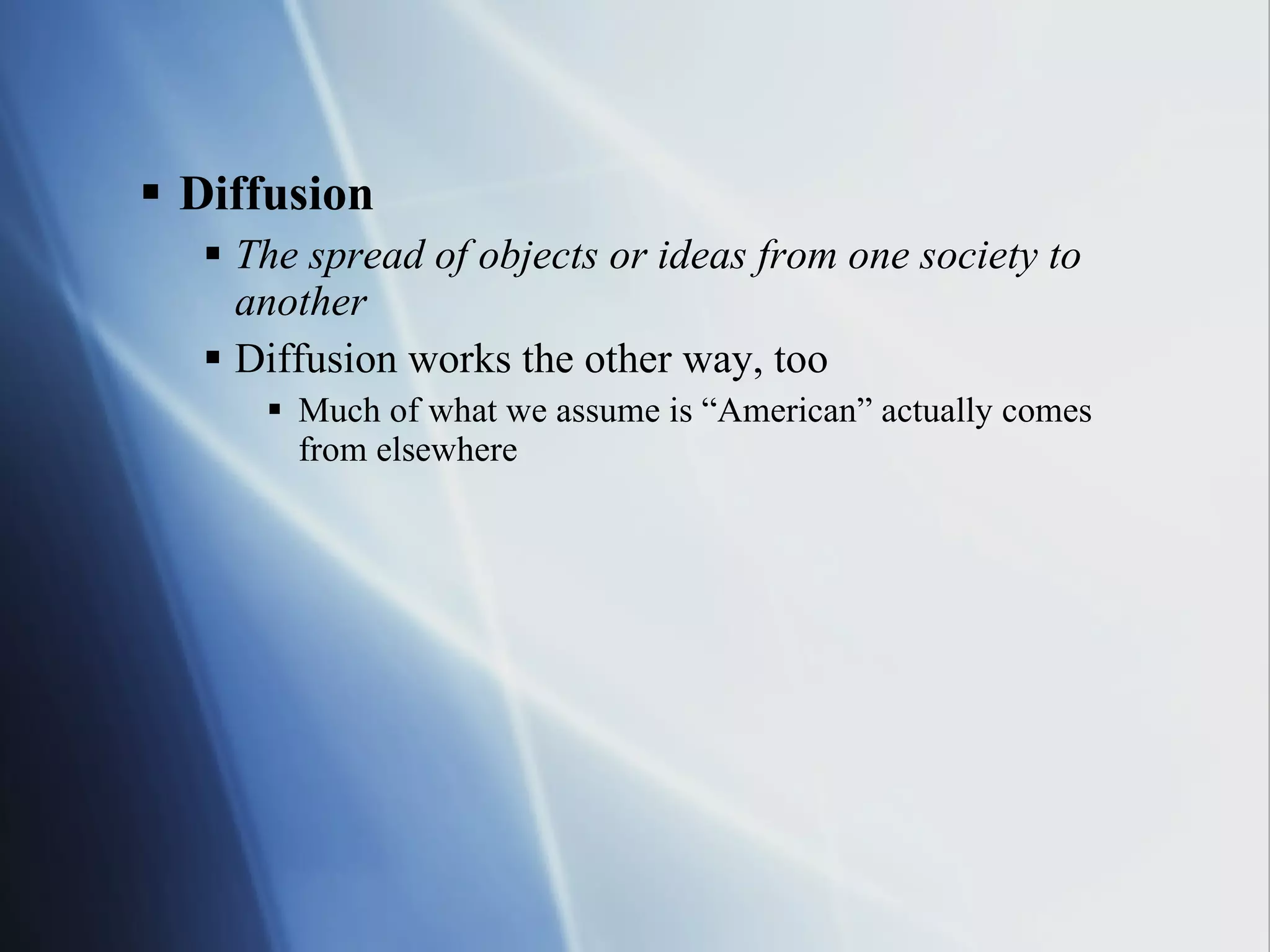 Diffusion The spread of objects or ideas from one society to another Diffusion works the other way, too Much of what we assume is “American” actually comes from elsewhere 