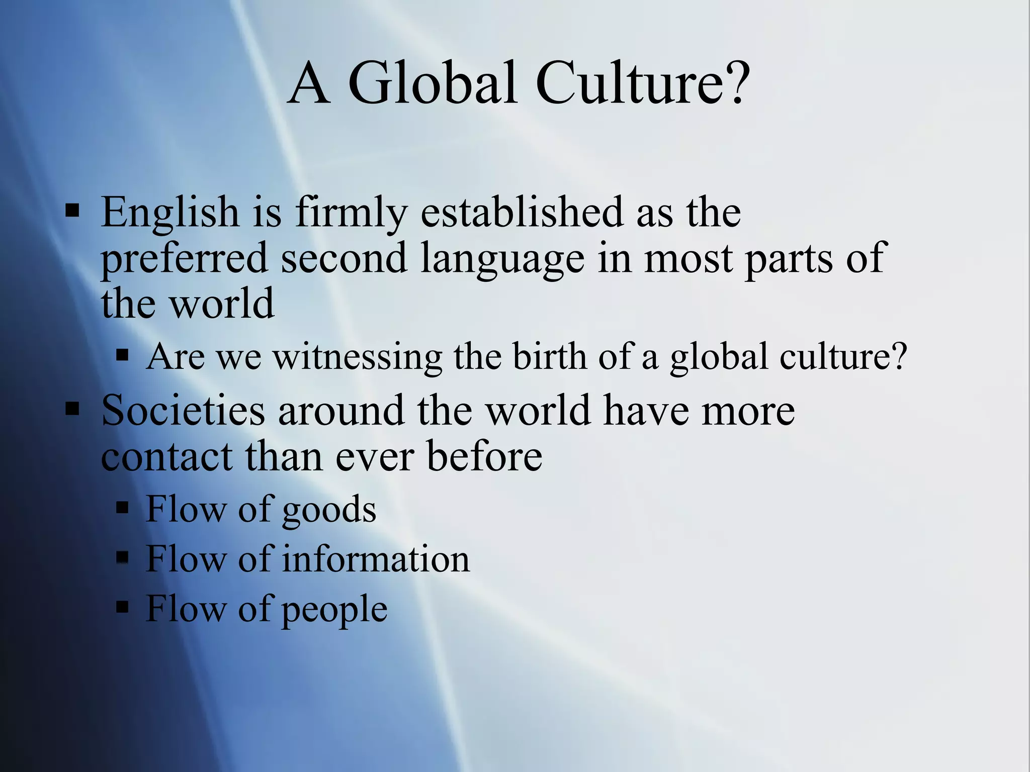 A Global Culture? English is firmly established as the preferred second language in most parts of the world Are we witnessing the birth of a global culture? Societies around the world have more contact than ever before Flow of goods Flow of information Flow of people 