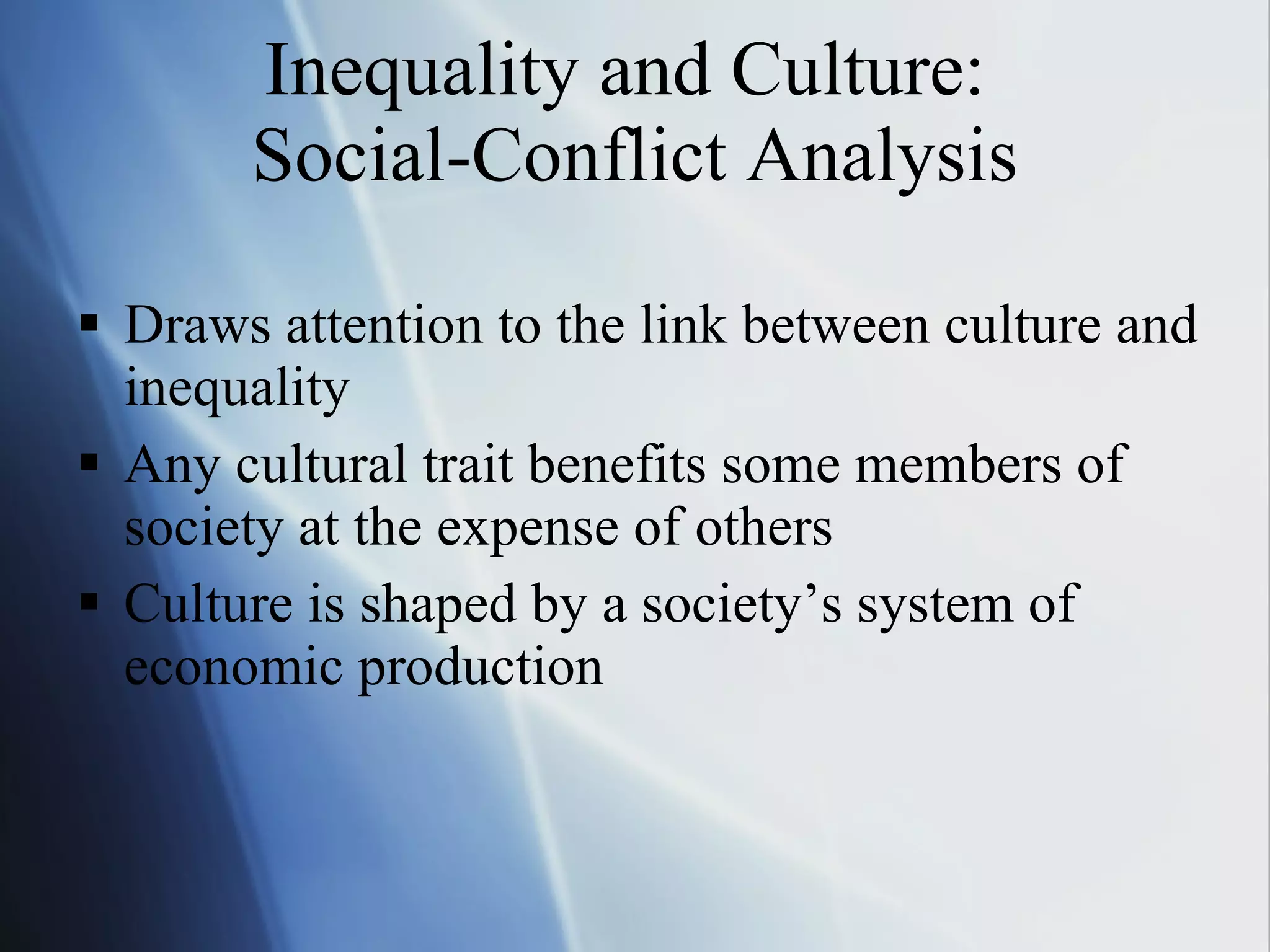 Inequality and Culture:  Social-Conflict Analysis Draws attention to the link between culture and inequality Any cultural trait benefits some members of society at the expense of others Culture is shaped by a society’s system of economic production 