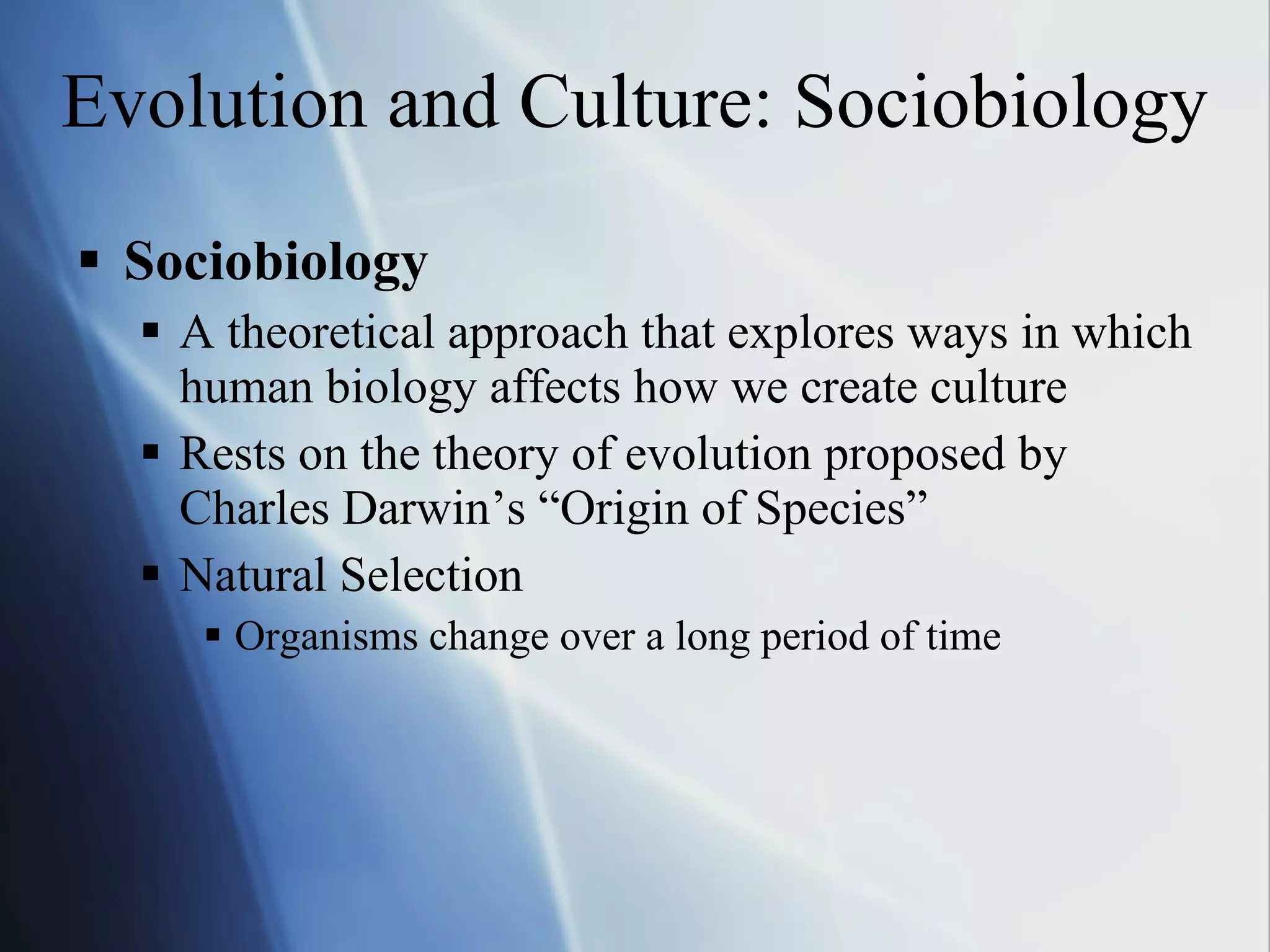 Evolution and Culture: Sociobiology Sociobiology A theoretical approach that explores ways in which human biology affects how we create culture Rests on the theory of evolution proposed by Charles Darwin’s “Origin of Species” Natural Selection Organisms change over a long period of time 