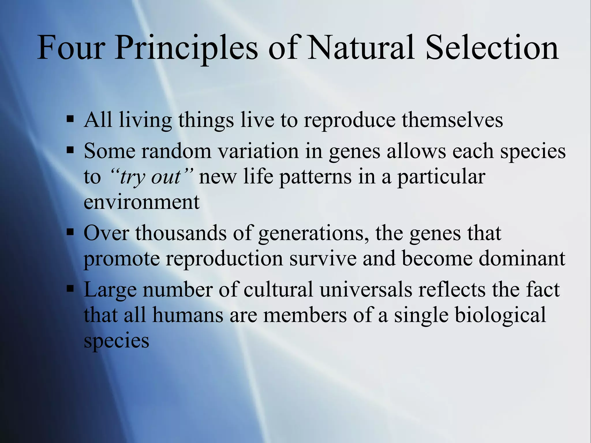 All living things live to reproduce themselves Some random variation in genes allows each species to  “try out”  new life patterns in a particular environment Over thousands of generations, the genes that promote reproduction survive and become dominant Large number of cultural universals reflects the fact that all humans are members of a single biological species Four Principles of Natural Selection 