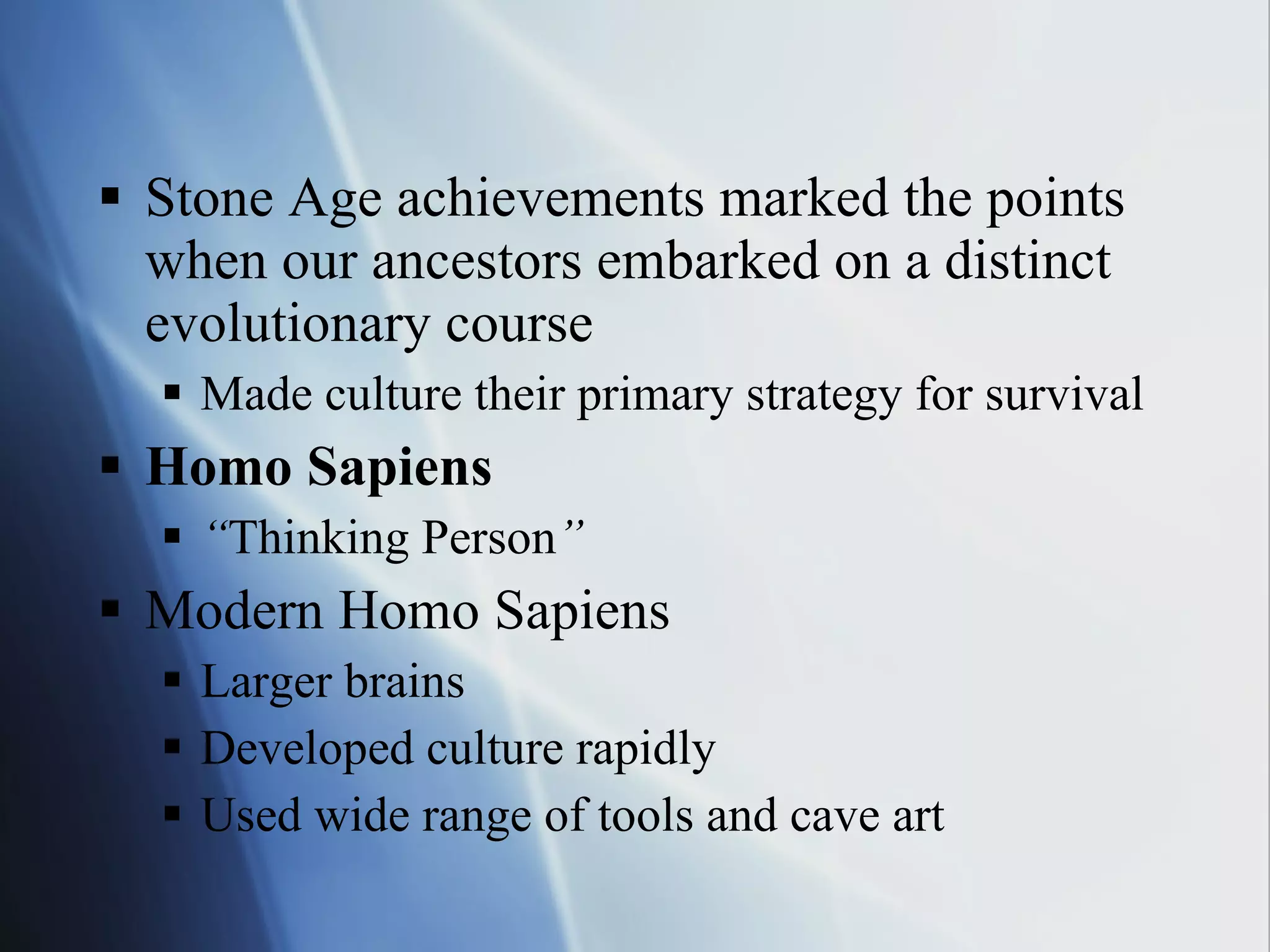 Stone Age achievements marked the points when our ancestors embarked on a distinct evolutionary course Made culture their primary strategy for survival Homo Sapiens   “ Thinking Person ” Modern Homo Sapiens Larger brains Developed culture rapidly Used wide range of tools and cave art 