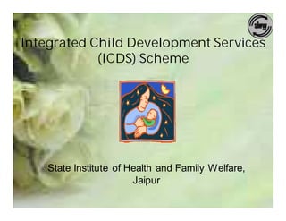 Integrated Child Development Services
            (ICDS) Scheme




    State Institute of Health and Family Welfare,
                        Jaipur
 