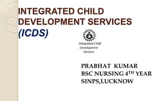 INTEGRATED CHILD
DEVELOPMENT SERVICES
(ICDS)
PRABHAT KUMAR
BSC NURSING 4TH YEAR
SINPS,LUCKNOW
 