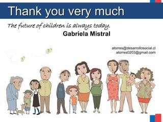 Thank you very much
The future of children is always today.
Gabriela Mistral
atorres@desarrollosocial.cl
atorres0203@gmail.com
 