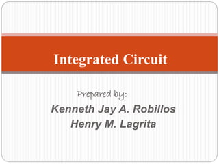 Prepared by:
Kenneth Jay A. Robillos
Henry M. Lagrita
Integrated Circuit
 