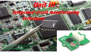 Unit III :
Integrated circuit manufacturing
techniques
1
By: Hamed Y. Mohammed
E-Mail: hamalqoh@gmail.com
 