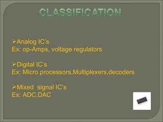 Analog IC’s Ex: op-Amps, voltage regulators Digital IC’s Ex: Micro processors,Multiplexers,decoders Mixed  signal IC’s Ex: ADC,DAC 