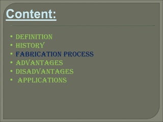 Definition History Fabrication process Advantages Disadvantages Applications 
