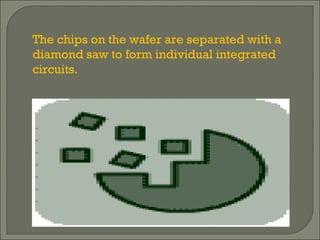 The chips on the wafer are separated with a diamond saw to form individual integrated circuits. 
