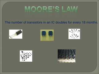 The number of transistors in an IC doubles for every 18 months. 