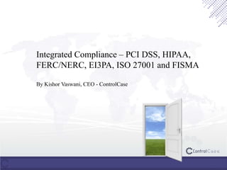 Integrated Compliance – PCI DSS, HIPAA,
FERC/NERC, EI3PA, ISO 27001 and FISMA
By Kishor Vaswani, CEO - ControlCase
 