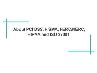 About PCI DSS, FISMA, FERC/NERC,
HIPAA and ISO 27001
 