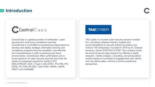 TAG Cyber is a trusted cyber security research analyst
firm, providing unbiased industry insights and
recommendations to security solution providers and
Fortune 100 enterprises. Founded in 2016 by Dr. Edward
Amoroso, former SVP/CSO of AT&T, the company bucks
the trend of pay-for-play research by offering in-depth
research, market analysis, consulting, and personalized
content based on hundreds of engagements with clients
and non-clients alike—all from a former practitioner
perspective. .
Introduction
© ControlCase. All Rights Reserved. 3
ControlCase is a global provider of certification, cyber
security and continuous compliance services.
ControlCase is committed to empowering organizations to
develop and deploy strategic information security and
compliance programs that are simplified, cost effective
and comprehensive in both on-premise and cloud
environments. ControlCase offers certifications and a
broad spectrum of cyber security services that meet the
needs of companies required to certify to PCI
DSS,HITRUST, SOC 2 Type II, ISO 27001, PCI PIN, PCI
P2PE, PCI TSP, PA DSS, CSA STAR, HIPAA, GDPR,
SWIFT and FedRAMP.
 