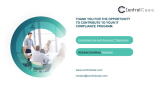 THANK YOU FOR THE OPPORTUNITY
TO CONTRIBUTE TO YOUR IT
COMPLIANCE PROGRAM.
www.controlcase.com
contact@controlcase.com
ControlCase One Audit BootcampTM Registration
Schedule Compliance Discussion
 