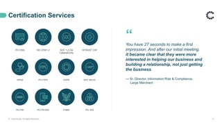 PCI DSS ISO 27001-2 SOC 1,2,3,&
Cybersecurity
HITRUST CSF
HIPAA PCI P2PE GDPR NIST 800-53
PCI PIN PCI PA-DSS FISMA PCI 3DS
Certification Services
© ControlCase. All Rights Reserved. 9
“
You have 27 seconds to make a first
impression. And after our initial meeting,
it became clear that they were more
interested in helping our business and
building a relationship, not just getting
the business.
— Sr. Director, Information Risk & Compliance,
Large Merchant
 