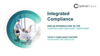 AND AN INTRODUCTION TO THE
CONTROLCASE ONE AUDIT™BOOTCAMP
YOUR IT COMPLIANCE PARTNER
GO BEYOND THE CHECKLIST
Integrated
Compliance
 