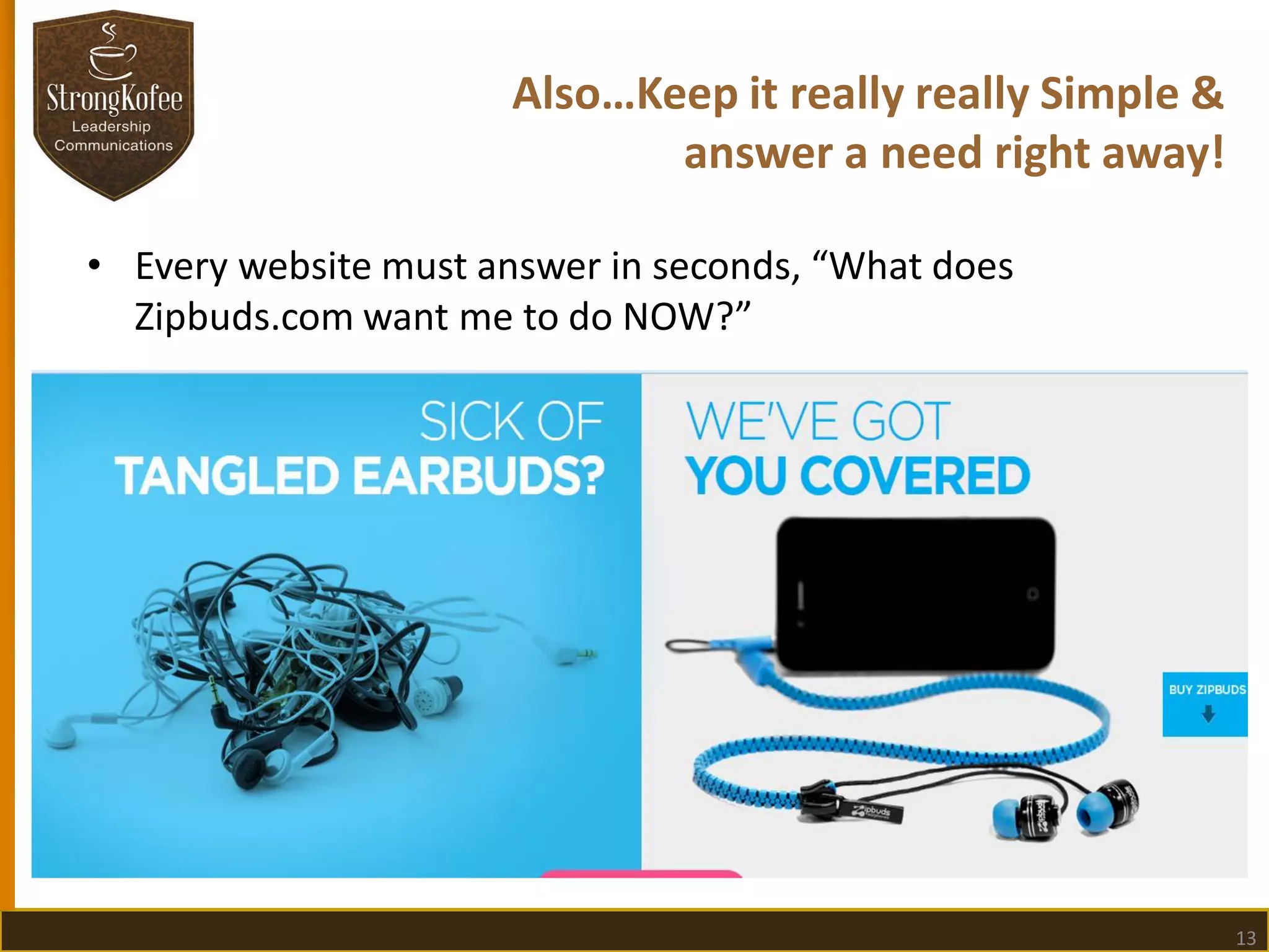 Also…Keep it really really Simple &
answer a need right away!
• Every website must answer in seconds, “What does
Zipbuds.com want me to do NOW?”

13

 